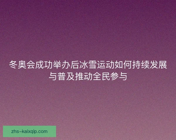 冬奥会成功举办后冰雪运动如何持续发展与普及推动全民参与
