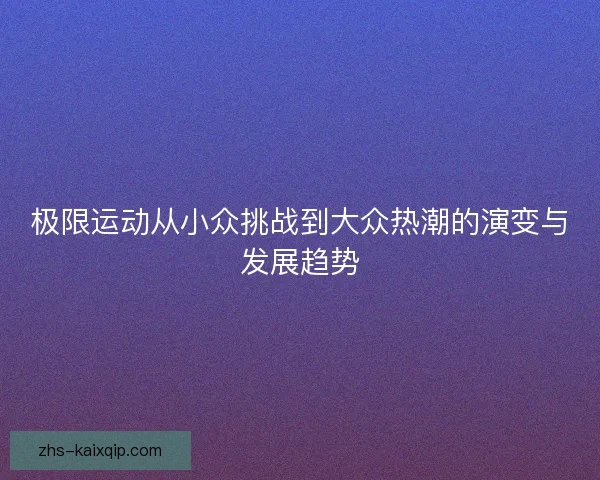 极限运动从小众挑战到大众热潮的演变与发展趋势