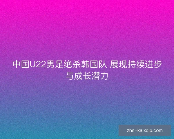 中国U22男足绝杀韩国队 展现持续进步与成长潜力